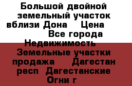  Большой двойной земельный участок вблизи Дона. › Цена ­ 760 000 - Все города Недвижимость » Земельные участки продажа   . Дагестан респ.,Дагестанские Огни г.